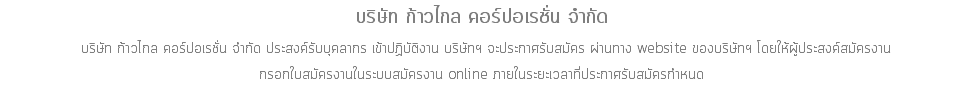 บริษัท ก้าวไกล คอร์ปอเรชั่น จำกัด บริษัท ก้าวไกล คอร์ปอเรชั่น จำกัด ประสงค์รับบุคลากร เข้าปฏิบัติงาน บริษัทฯ จะประกาศรับสมัคร ผ่านทาง website ของบริษัทฯ โดยให้ผู้ประสงค์สมัครงาน กรอกใบสมัครงานในระบบสมัครงาน online ภายในระยะเวลาที่ประกาศรับสมัครกำหนด
