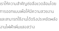 เราให้ความสำคัญต่อสิ่งแวดล้อมโดยการออกแบบเพื่อให้มีความสวยงานและสามารถใช้งานได้จริงประหยัดพลังงานไฟฟ้าเพิ่มแสงสว่าง